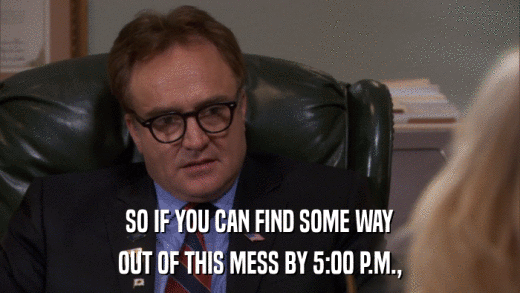 SO IF YOU CAN FIND SOME WAY OUT OF THIS MESS BY 5:00 P.M., 