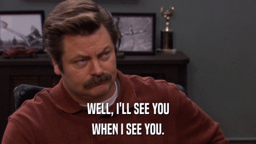 WELL, I'LL SEE YOU WHEN I SEE YOU. 