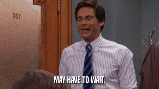 MAY HAVE TO WAIT.  