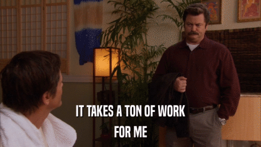 IT TAKES A TON OF WORK FOR ME 