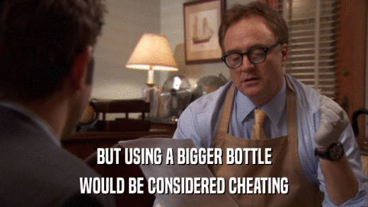BUT USING A BIGGER BOTTLE WOULD BE CONSIDERED CHEATING 