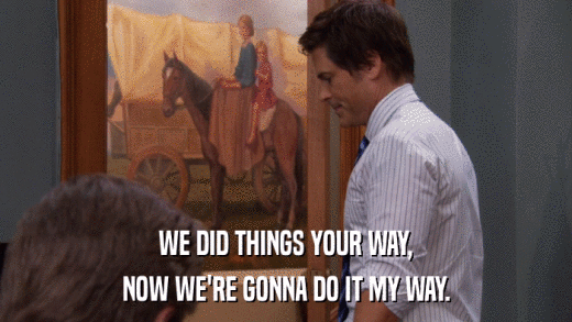 WE DID THINGS YOUR WAY, NOW WE'RE GONNA DO IT MY WAY. 