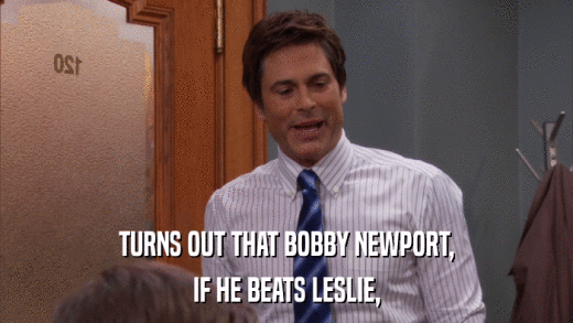 TURNS OUT THAT BOBBY NEWPORT, IF HE BEATS LESLIE, 