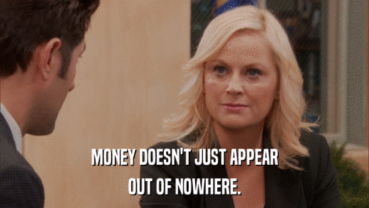 MONEY DOESN'T JUST APPEAR OUT OF NOWHERE. 