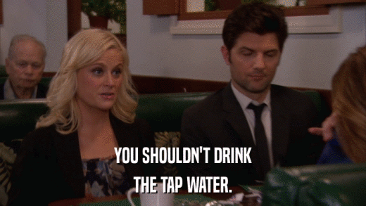 YOU SHOULDN'T DRINK THE TAP WATER. 