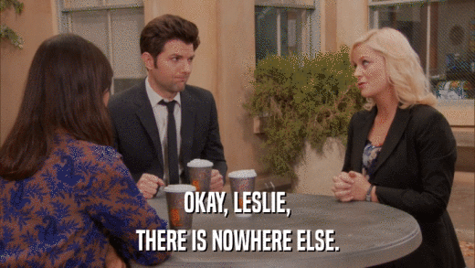 OKAY, LESLIE, THERE IS NOWHERE ELSE. 