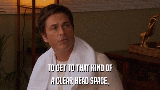 TO GET TO THAT KIND OF A CLEAR HEAD SPACE, 