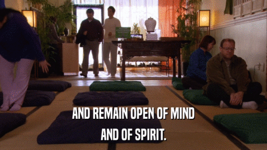 AND REMAIN OPEN OF MIND AND OF SPIRIT. 
