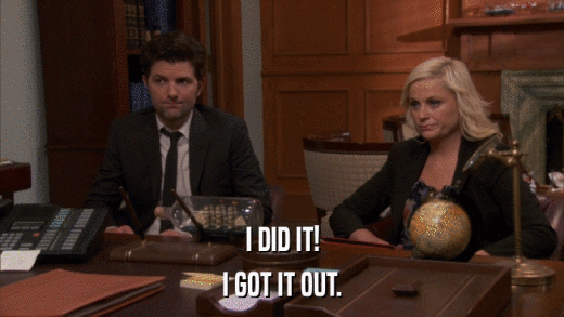 I DID IT! I GOT IT OUT. 
