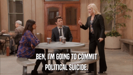 BEN, I'M GOING TO COMMIT POLITICAL SUICIDE. 