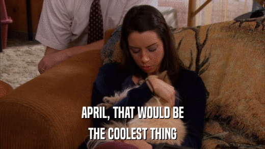 APRIL, THAT WOULD BE THE COOLEST THING 