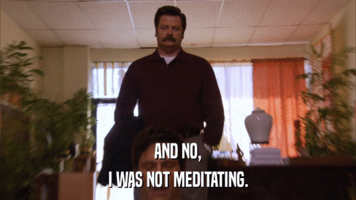 AND NO, I WAS NOT MEDITATING. 