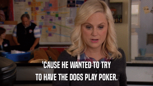 'CAUSE HE WANTED TO TRY TO HAVE THE DOGS PLAY POKER. 