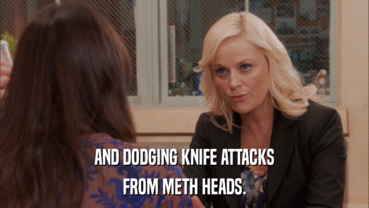 AND DODGING KNIFE ATTACKS FROM METH HEADS. 