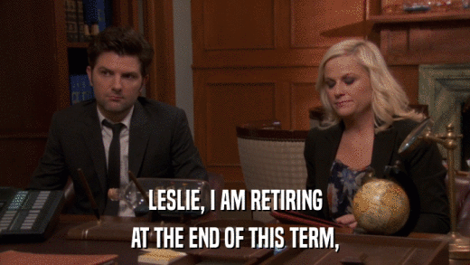 LESLIE, I AM RETIRING AT THE END OF THIS TERM, 