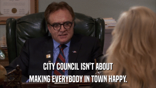 CITY COUNCIL ISN'T ABOUT MAKING EVERYBODY IN TOWN HAPPY. 