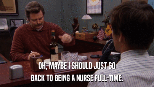 OH, MAYBE I SHOULD JUST GO BACK TO BEING A NURSE FULL-TIME. 
