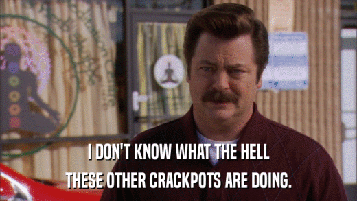 I DON'T KNOW WHAT THE HELL THESE OTHER CRACKPOTS ARE DOING. 