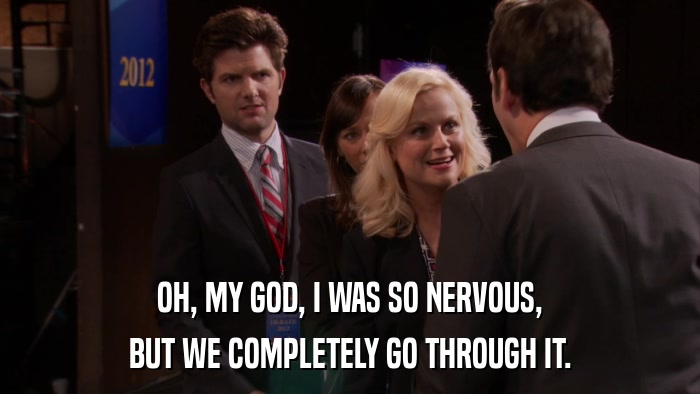 OH, MY GOD, I WAS SO NERVOUS, BUT WE COMPLETELY GO THROUGH IT. 