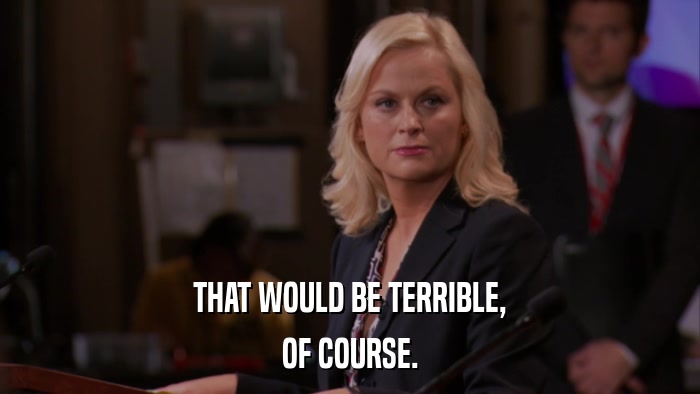 THAT WOULD BE TERRIBLE, OF COURSE. 