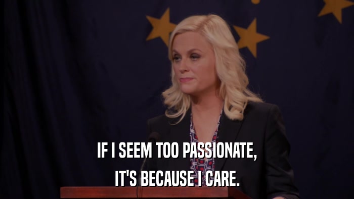 IF I SEEM TOO PASSIONATE, IT'S BECAUSE I CARE. 