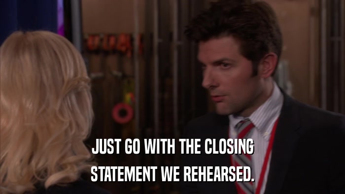 JUST GO WITH THE CLOSING STATEMENT WE REHEARSED. 