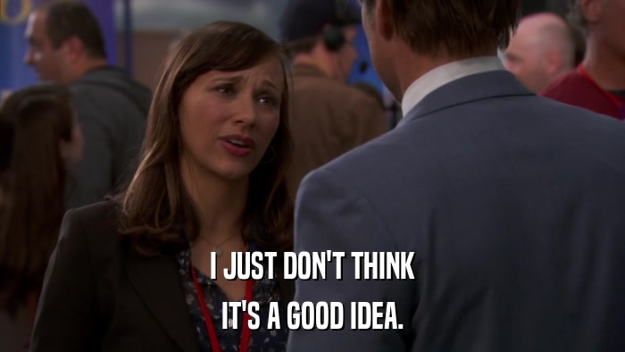 I JUST DON'T THINK IT'S A GOOD IDEA. 