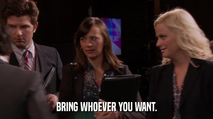 BRING WHOEVER YOU WANT.  