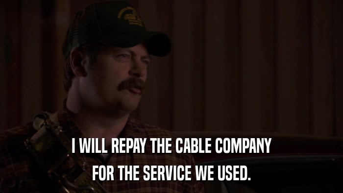 I WILL REPAY THE CABLE COMPANY FOR THE SERVICE WE USED. 