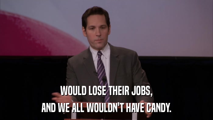 WOULD LOSE THEIR JOBS, AND WE ALL WOULDN'T HAVE CANDY. 