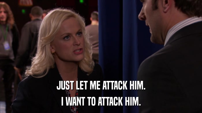 JUST LET ME ATTACK HIM. I WANT TO ATTACK HIM. 