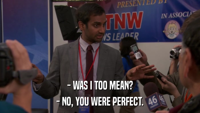 - WAS I TOO MEAN? - NO, YOU WERE PERFECT. 