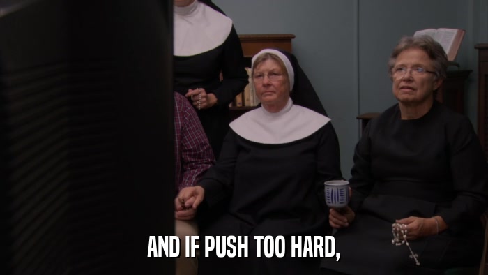 AND IF PUSH TOO HARD,  