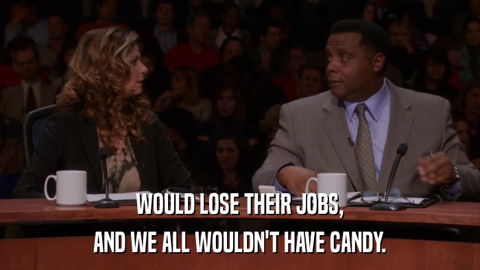 WOULD LOSE THEIR JOBS, AND WE ALL WOULDN'T HAVE CANDY. 