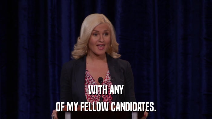 WITH ANY OF MY FELLOW CANDIDATES. 