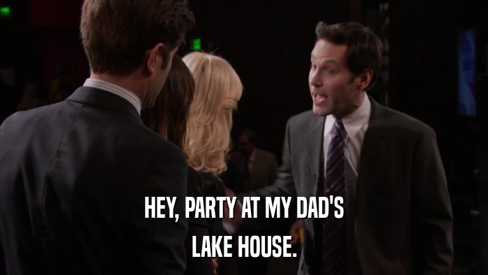 HEY, PARTY AT MY DAD'S LAKE HOUSE. 