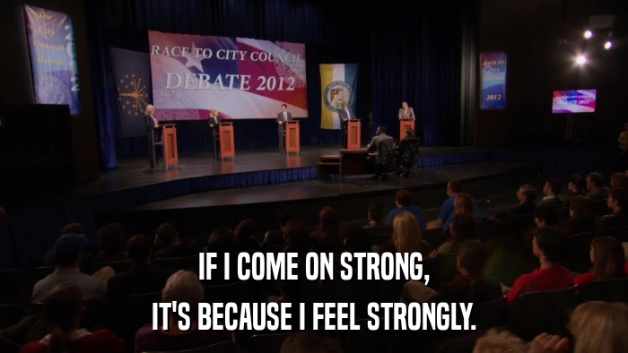 IF I COME ON STRONG, IT'S BECAUSE I FEEL STRONGLY. 