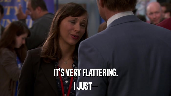 IT'S VERY FLATTERING. I JUST-- 