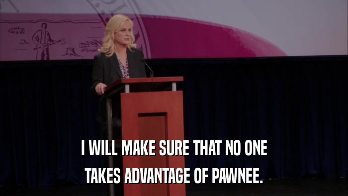 I WILL MAKE SURE THAT NO ONE TAKES ADVANTAGE OF PAWNEE. 
