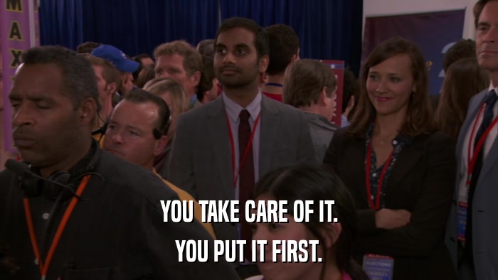 YOU TAKE CARE OF IT. YOU PUT IT FIRST. 