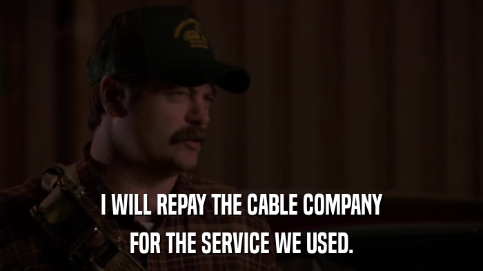 I WILL REPAY THE CABLE COMPANY FOR THE SERVICE WE USED. 