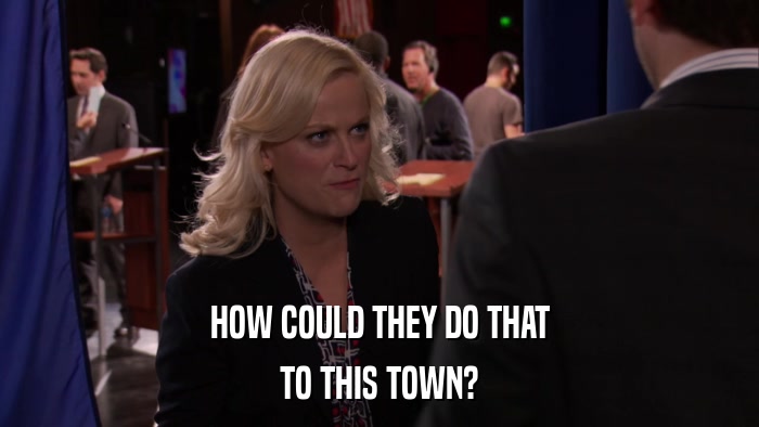 HOW COULD THEY DO THAT TO THIS TOWN? 