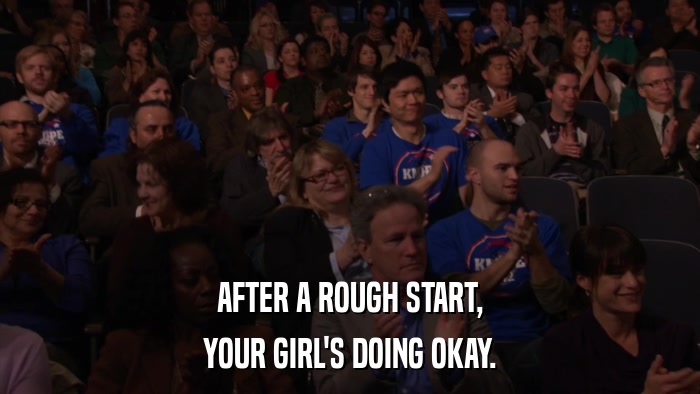 AFTER A ROUGH START, YOUR GIRL'S DOING OKAY. 