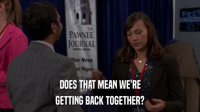 DOES THAT MEAN WE'RE GETTING BACK TOGETHER? 