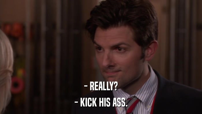 - REALLY? - KICK HIS ASS. 