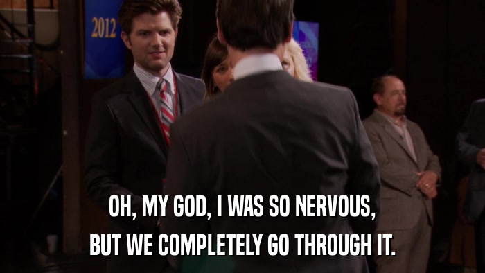 OH, MY GOD, I WAS SO NERVOUS, BUT WE COMPLETELY GO THROUGH IT. 