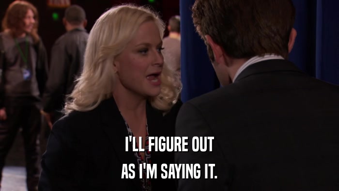 I'LL FIGURE OUT AS I'M SAYING IT. 