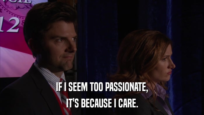 IF I SEEM TOO PASSIONATE, IT'S BECAUSE I CARE. 