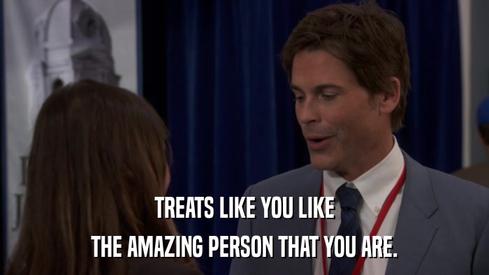 TREATS LIKE YOU LIKE THE AMAZING PERSON THAT YOU ARE. 