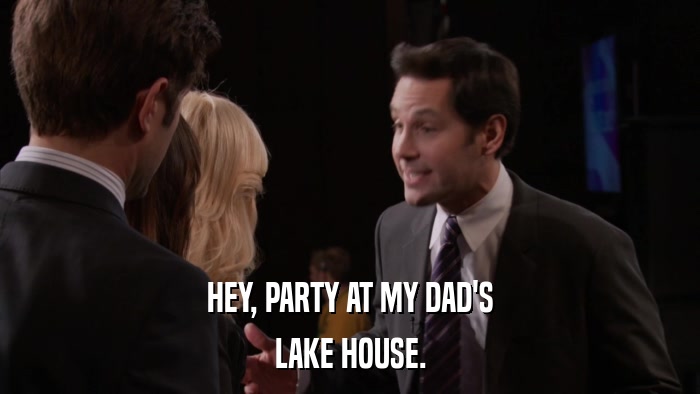 HEY, PARTY AT MY DAD'S LAKE HOUSE. 